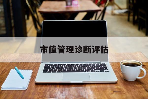 市值管理诊断评估(市值评估用什么方法评估)承德市