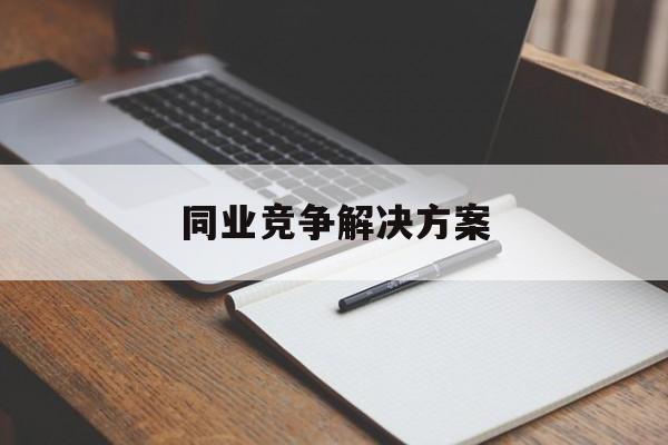 同业竞争解决方案(同业竞争解决方案怎么写)承德市