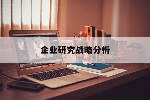 企业研究战略分析(企业战略研究的基本问题在于什么)承德市