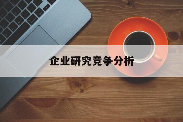 企业研究竞争分析(企业竞争力研究方法)承德市 企业研究竞争分析(企业竞争力研究方法)承德市