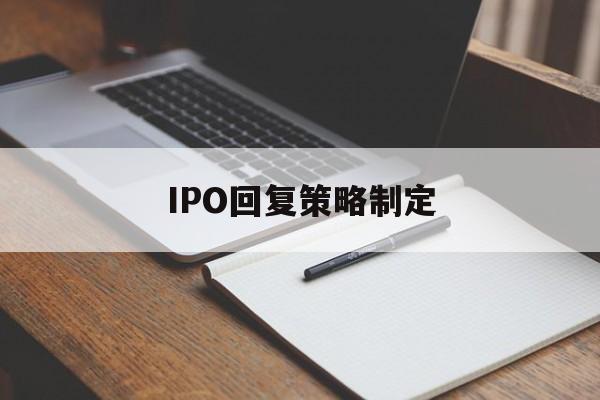 IPO回复策略制定(ipo回复策略制定者是谁)承德市
