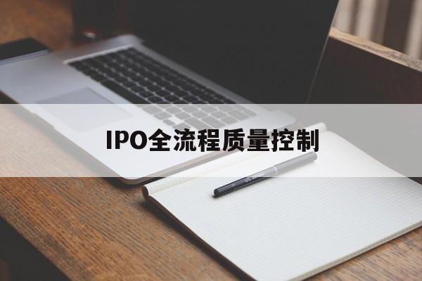 IPO全流程质量控制(ipo全流程质量控制是什么)承德市 IPO全流程质量控制(ipo全流程质量控制是什么)承德市