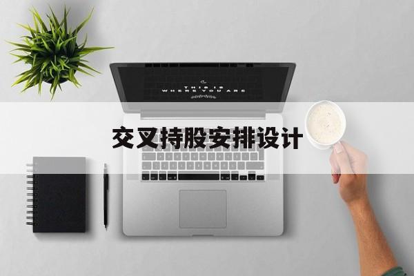 交叉持股安排设计(交叉持股安排设计方案)承德市