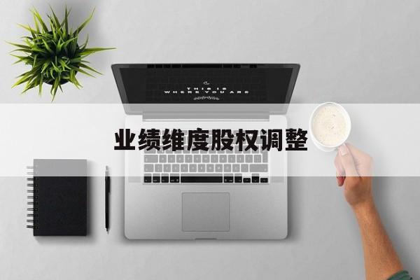 业绩维度股权调整(业绩维度股权调整公告)承德市