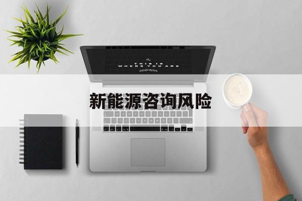新能源咨询风险(新能源企业经营风险)承德市